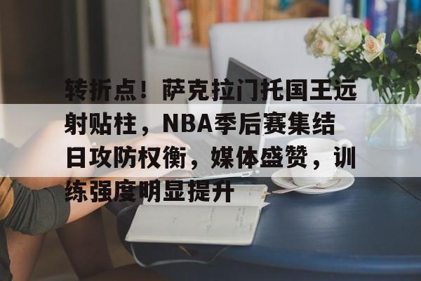 开云体育-关于转折点!萨克拉门托国王远射贴柱,NBA季后赛集结日攻防权衡,媒体盛赞,训练强度明显提升的信息