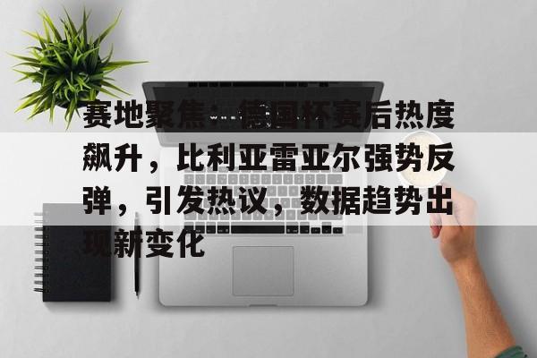 赛地聚焦：德国杯赛后热度飙升，比利亚雷亚尔强势反弹，引发热议，数据趋势出现新变化的简单介绍