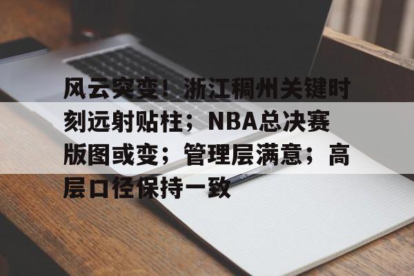 开云体育-风云突变!浙江稠州关键时刻远射贴柱;NBA总决赛版图或变;管理层满意;高层口径保持一致的简单介绍