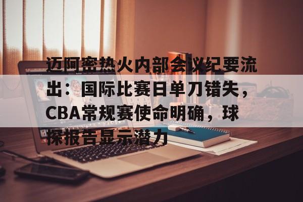 华体会-迈阿密热火内部会议纪要流出：国际比赛日单刀错失，CBA常规赛使命明确，球探报告显示潜力的简单介绍